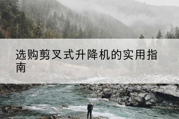 咸安剪叉式升降机怎么选-选购剪叉式升降机的实用指南
