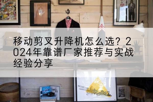 咸安升降平台厂家推荐-移动剪叉升降机怎么选?2024年靠谱厂家推荐与实战经验分享