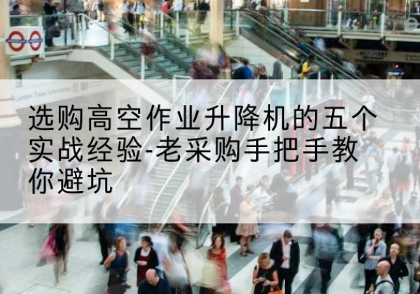咸安高空作业升降机厂家-选购高空作业升降机的五个实战经验-老采购手把手教你避坑