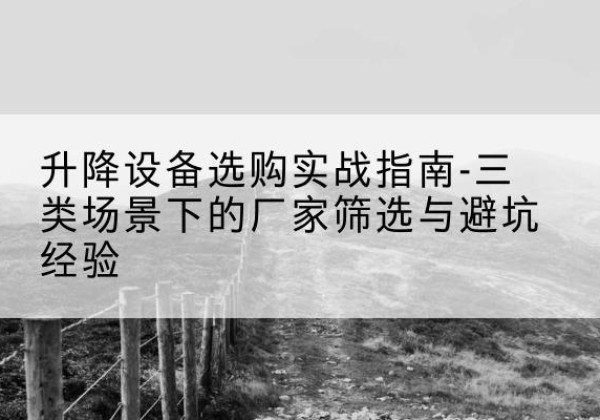 咸安移动式升降机厂家推荐-升降设备选购实战指南-三类场景下的厂家筛选与避坑经验