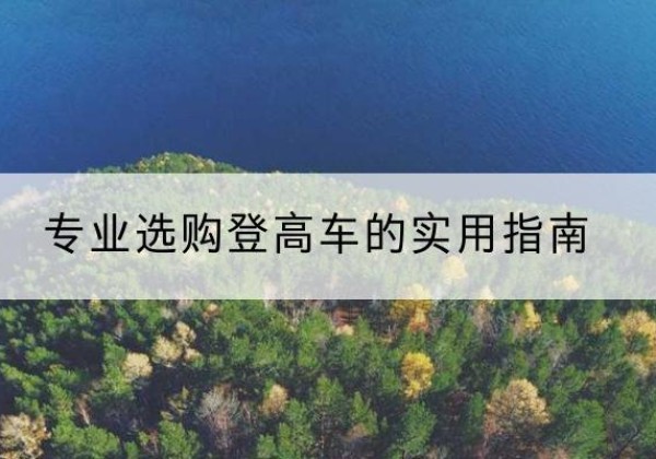 咸安电动登高车厂家推荐-专业选购登高车的实用指南
