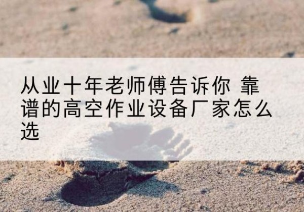 咸安高空作业升降机厂家推荐-从业十年老师傅告诉你 靠谱的高空作业设备厂家怎么选