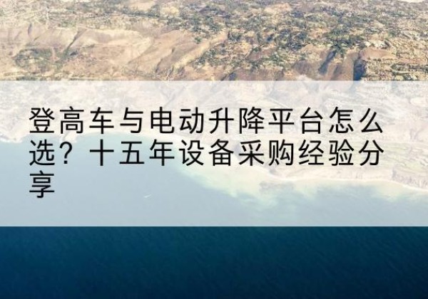 咸安登高车厂家厂家-登高车与电动升降平台怎么选？十五年设备采购经验分享