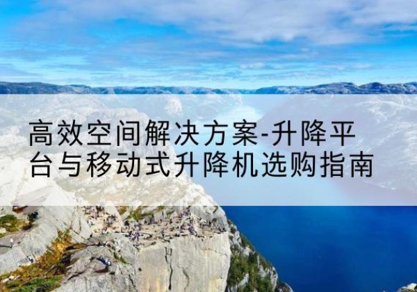 咸安升降平台厂家-*空间解决方案-升降平台与移动式升降机选购指南