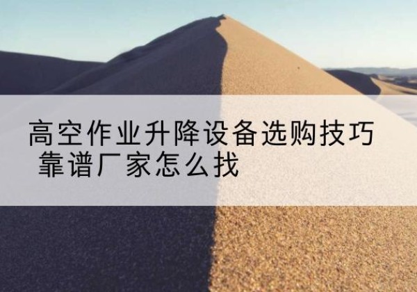咸安电动升降平台厂家推荐-高空作业升降设备选购技巧 靠谱厂家怎么找
