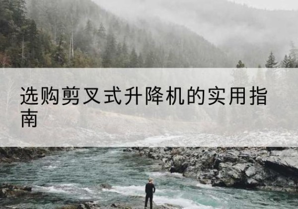 咸安剪叉式升降机怎么选-选购剪叉式升降机的实用指南